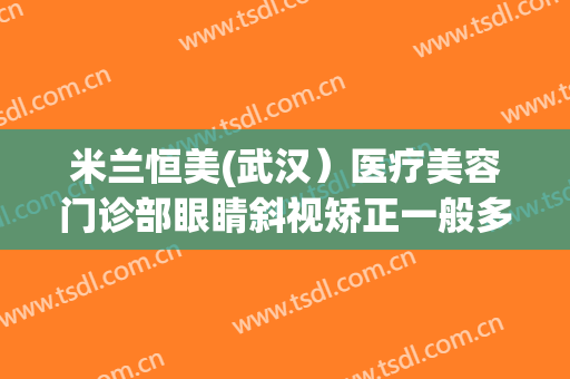 米兰恒美(武汉）医疗美容门诊部眼睛斜视矫正一般多少钱?多长时间恢复?