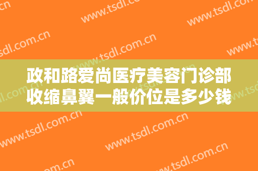 政和路爱尚医疗美容门诊部收缩鼻翼一般价位是多少钱?好不好?