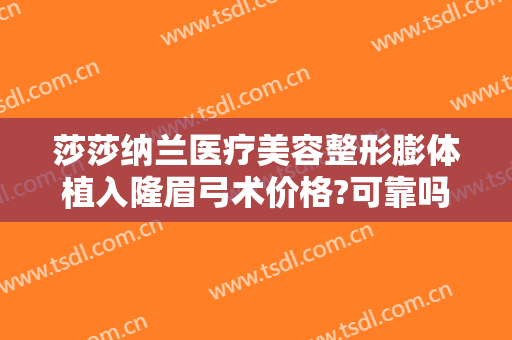莎莎纳兰医疗美容整形膨体植入隆眉弓术价格?可靠吗?