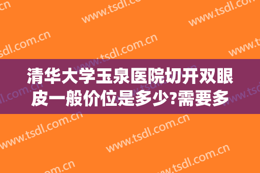 清华大学玉泉医院切开双眼皮一般价位是多少?需要多久恢复?(清华大学玉泉医院整形怎么样)