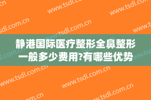 静港国际医疗整形全鼻整形一般多少费用?有哪些优势?(静港微整形)