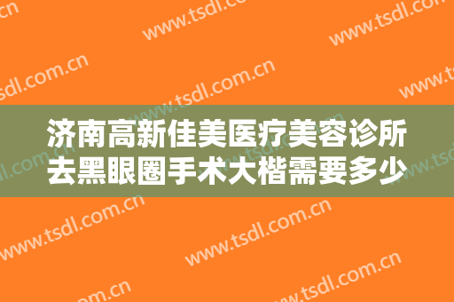 济南高新佳美医疗美容诊所去黑眼圈手术大楷需要多少费用?有哪些优势?