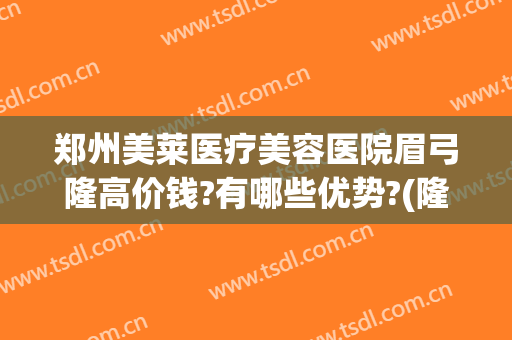 郑州美莱医疗美容医院眉弓隆高价钱?有哪些优势?(隆眉弓一般要花多少钱)