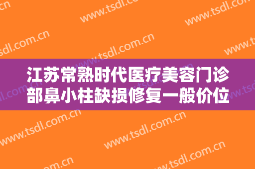 江苏常熟时代医疗美容门诊部鼻小柱缺损修复一般价位是多少?需要多久恢复?
