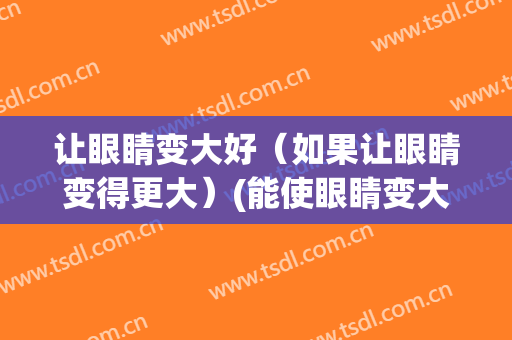 让眼睛变大好（如果让眼睛变得更大）(能使眼睛变大)