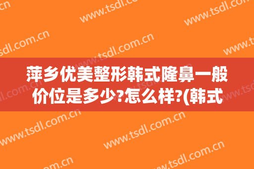 萍乡优美整形韩式隆鼻一般价位是多少?怎么样?(韩式玻尿酸隆鼻整形医院)