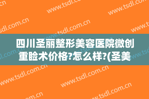 四川圣丽整形美容医院微创重睑术价格?怎么样?(圣美医疗整形)