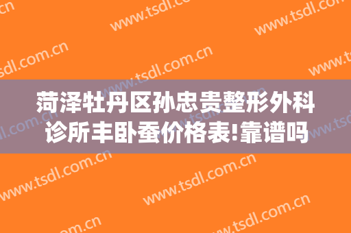 菏泽牡丹区孙忠贵整形外科诊所丰卧蚕价格表!靠谱吗?(菏泽孙忠贵整形怎么样)