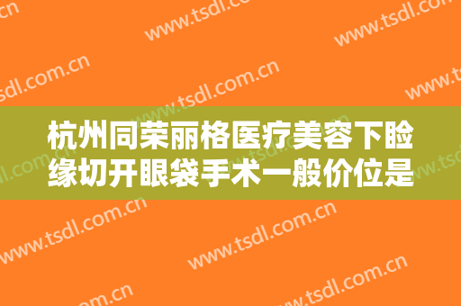 杭州同荣丽格医疗美容下睑缘切开眼袋手术一般价位是多少钱?需要多久恢复?