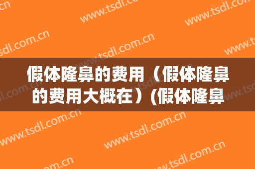 假体隆鼻的费用（假体隆鼻的费用大概在）(假体隆鼻手术费用多少)