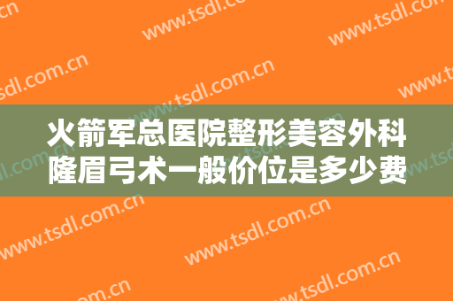 火箭军总医院整形美容外科隆眉弓术一般价位是多少费用?效果怎么样?