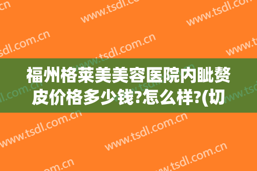 福州格莱美美容医院内眦赘皮价格多少钱?怎么样?(切除内眦赘皮多少钱)
