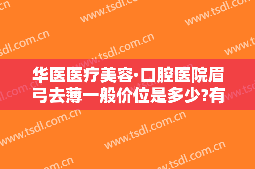 华医医疗美容·口腔医院眉弓去薄一般价位是多少?有哪些优势?