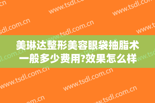 美琳达整形美容眼袋抽脂术一般多少费用?效果怎么样?(吸脂去眼袋手术多少钱)