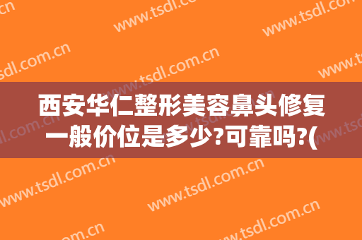 西安华仁整形美容鼻头修复一般价位是多少?可靠吗?(西安华仁整形美容医院)