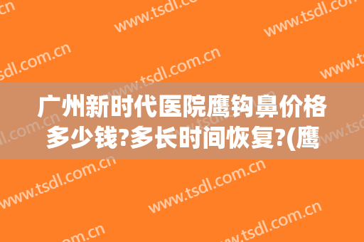 广州新时代医院鹰钩鼻价格多少钱?多长时间恢复?(鹰钩鼻手术多少钱)