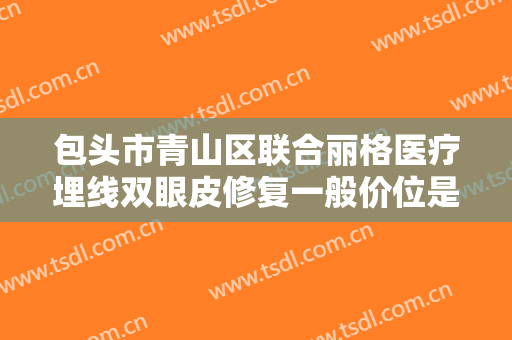 包头市青山区联合丽格医疗埋线双眼皮修复一般价位是多少?效果怎么样?