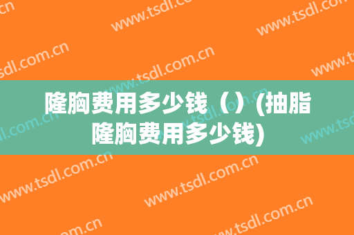 隆胸费用多少钱（）(抽脂隆胸费用多少钱)