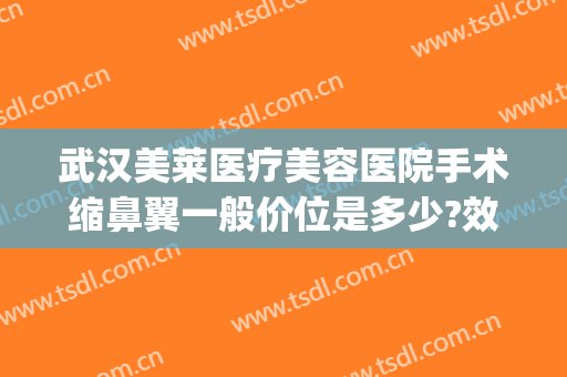 武汉美莱医疗美容医院手术缩鼻翼一般价位是多少?效果怎么样?(武汉缩小鼻翼医院美莱整形)