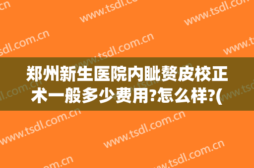 郑州新生医院内眦赘皮校正术一般多少费用?怎么样?(内眦赘皮矫正术多少钱)