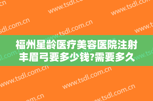 福州星龄医疗美容医院注射丰眉弓要多少钱?需要多久恢复?