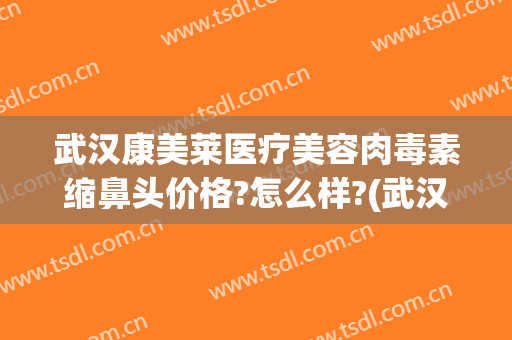 武汉康美莱医疗美容肉毒素缩鼻头价格?怎么样?(武汉美鼻美莱整形)