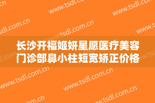 长沙开福姬妍星愿医疗美容门诊部鼻小柱短宽矫正价格多少钱?效果怎么样?