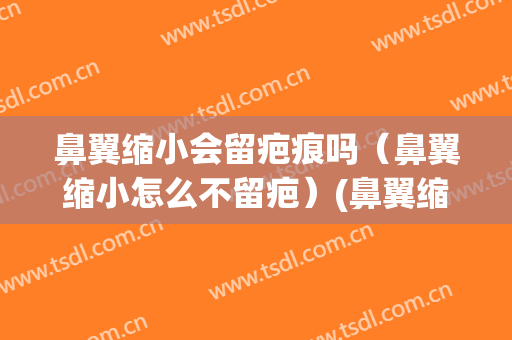 鼻翼缩小会留疤痕吗（鼻翼缩小怎么不留疤）(鼻翼缩小会留疤痕图片)