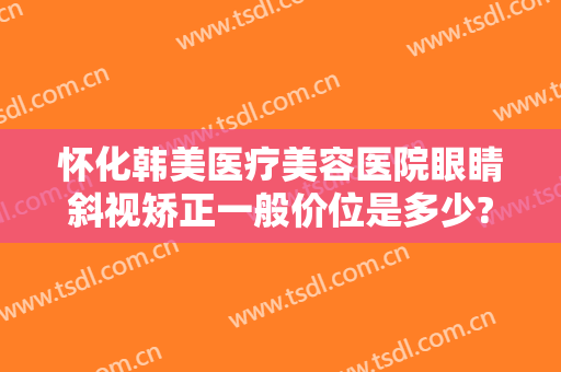 怀化韩美医疗美容医院眼睛斜视矫正一般价位是多少?需要多久恢复?