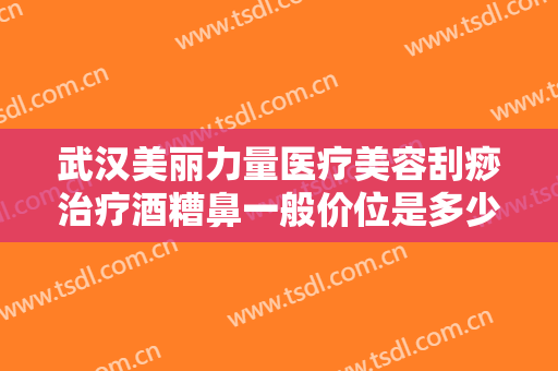 武汉美丽力量医疗美容刮痧治疗酒糟鼻一般价位是多少?有哪些优势?