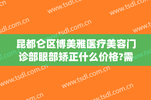 昆都仑区博美雅医疗美容门诊部眼部矫正什么价格?需要多久恢复?(昆明博美医疗整形美容医院)