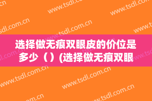 选择做无痕双眼皮的价位是多少（）(选择做无痕双眼皮的价位是多少呢)