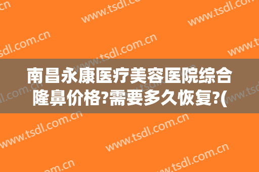 南昌永康医疗美容医院综合隆鼻价格?需要多久恢复?(永康医疗美容整形)
