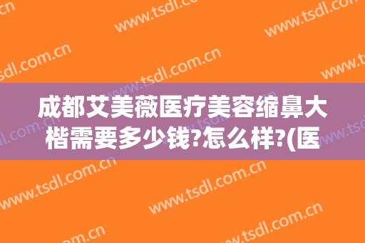 成都艾美薇医疗美容缩鼻大楷需要多少钱?怎么样?(医美整鼻子多少钱)