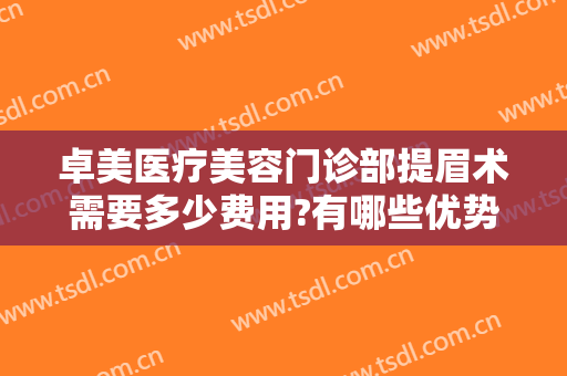 卓美医疗美容门诊部提眉术需要多少费用?有哪些优势?