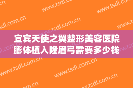宜宾天使之翼整形美容医院膨体植入隆眉弓需要多少钱?好不好?(膨体填充眉弓需要多少钱)