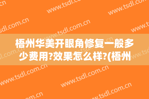 梧州华美开眼角修复一般多少费用?效果怎么样?(梧州华美整形价格表)