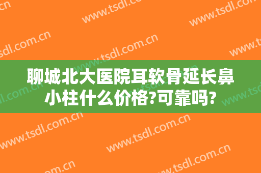 聊城北大医院耳软骨延长鼻小柱什么价格?可靠吗?