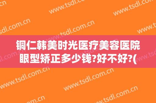 铜仁韩美时光医疗美容医院眼型矫正多少钱?好不好?(铜仁韩美时光医疗正规吗)