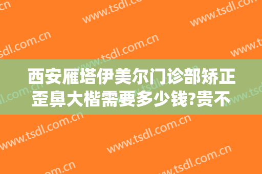 西安雁塔伊美尔门诊部矫正歪鼻大楷需要多少钱?贵不贵?(西安伊思美整形医院)