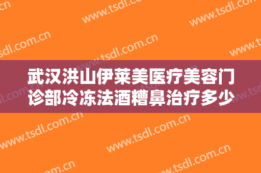武汉洪山伊莱美医疗美容门诊部冷冻法酒糟鼻治疗多少钱?靠谱吗?