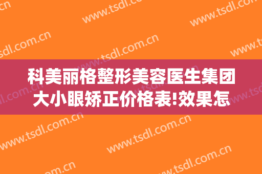 科美丽格整形美容医生集团大小眼矫正价格表!效果怎么样?(深圳科美丽格医疗美容医院怎么样)