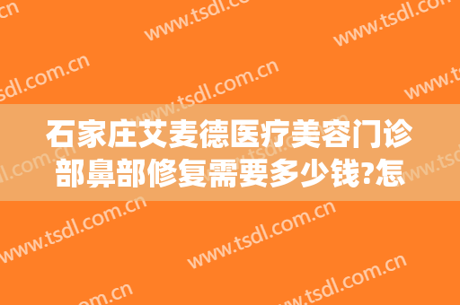 石家庄艾麦德医疗美容门诊部鼻部修复需要多少钱?怎么样?(石家庄艾麦德医疗美容好不好)