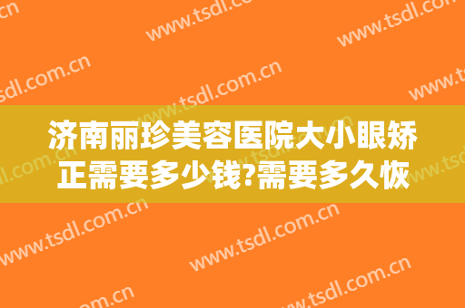 济南丽珍美容医院大小眼矫正需要多少钱?需要多久恢复?(济南丽珍去眼袋怎么样)