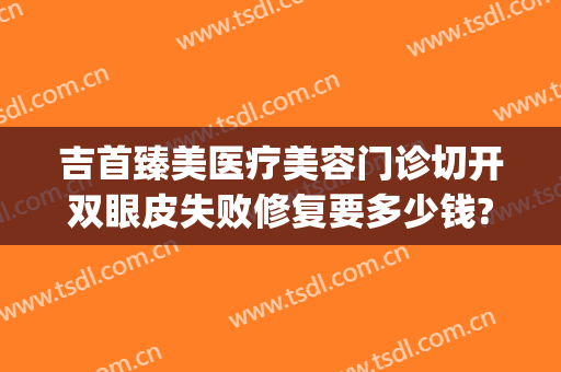 吉首臻美医疗美容门诊切开双眼皮失败修复要多少钱?靠谱吗?(臻美医疗整形医院正规吗)