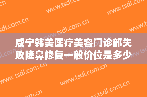 咸宁韩美医疗美容门诊部失败隆鼻修复一般价位是多少钱?贵不贵?(咸宁整形医院)