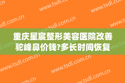 重庆星宸整形美容医院改善驼峰鼻价钱?多长时间恢复?(重庆市星宸整形美容医院)