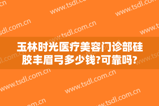 玉林时光医疗美容门诊部硅胶丰眉弓多少钱?可靠吗?
