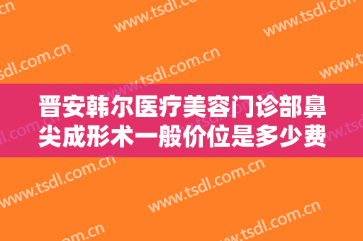 晋安韩尔医疗美容门诊部鼻尖成形术一般价位是多少费用?需要多久恢复?