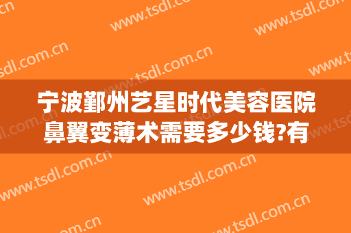 宁波鄞州艺星时代美容医院鼻翼变薄术需要多少钱?有哪些优势?(宁波艺星整形美容医院怎么样)
